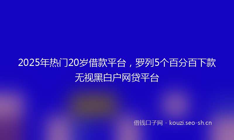 2025年热门20岁借款平台，罗列5个百分百下款无视黑白户网贷平台