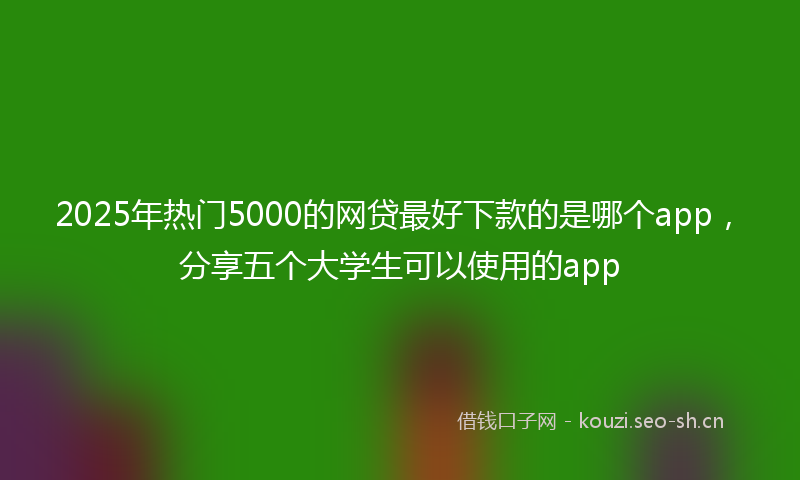 2025年热门5000的网贷最好下款的是哪个app，分享五个大学生可以使用的app