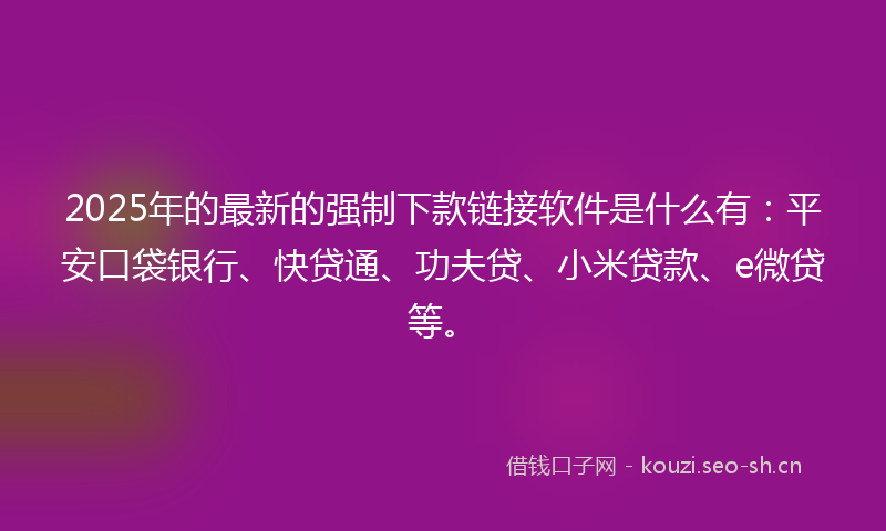 2025年的最新的强制下款链接软件是什么有：平安口袋银行、快贷通、功夫贷、小米贷款、e微贷等。