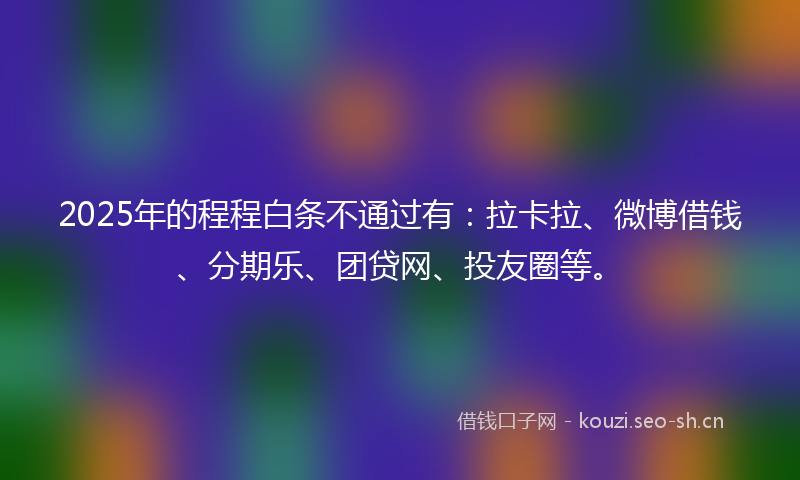 2025年的程程白条不通过有：拉卡拉、微博借钱、分期乐、团贷网、投友圈等。