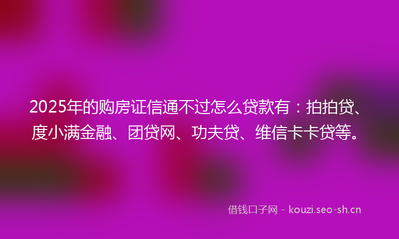 2025年的购房证信通不过怎么贷款有：拍拍贷、度小满金融、团贷网、功夫贷、维信卡卡贷等。