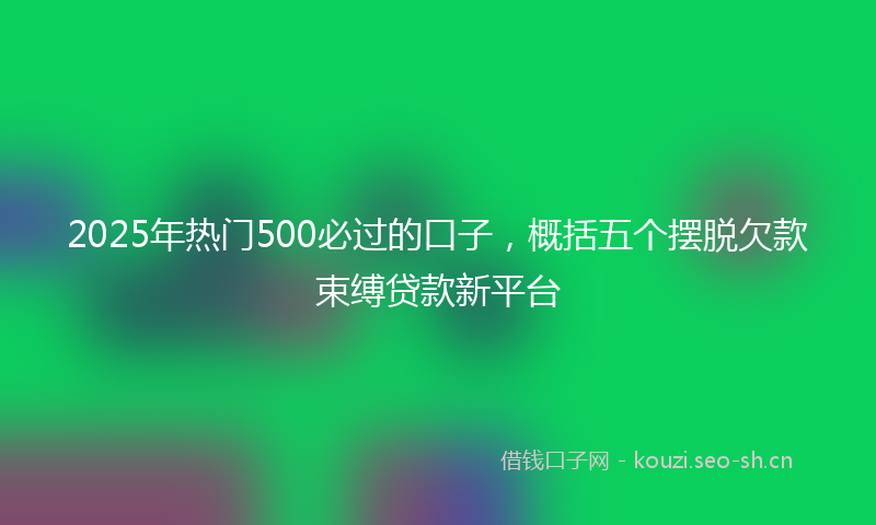 2025年热门500必过的口子，概括五个摆脱欠款束缚贷款新平台