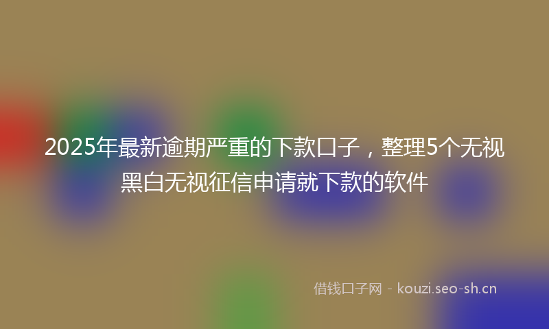 2025年最新逾期严重的下款口子，整理5个无视黑白无视征信申请就下款的软件