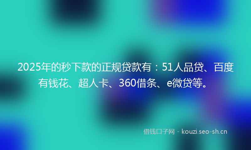 2025年的秒下款的正规贷款有：51人品贷、百度有钱花、超人卡、360借条、e微贷等。