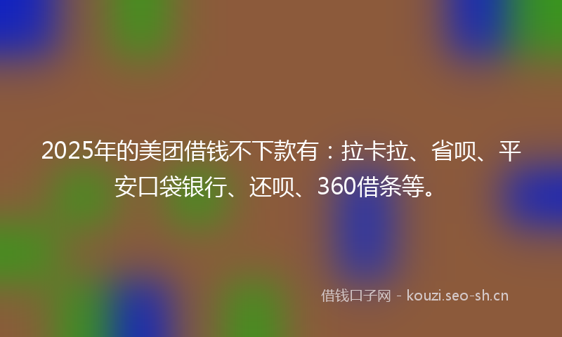 2025年的美团借钱不下款有：拉卡拉、省呗、平安口袋银行、还呗、360借条等。