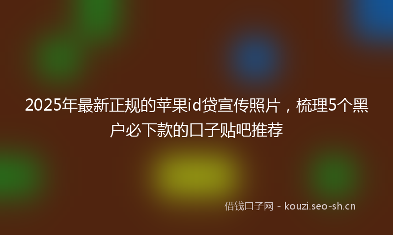 2025年最新正规的苹果id贷宣传照片，梳理5个黑户必下款的口子贴吧推荐