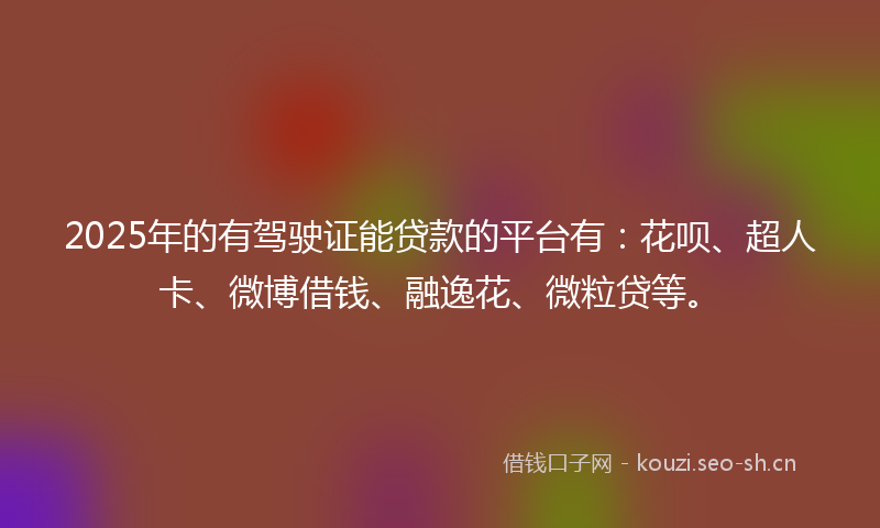 2025年的有驾驶证能贷款的平台有：花呗、超人卡、微博借钱、融逸花、微粒贷等。