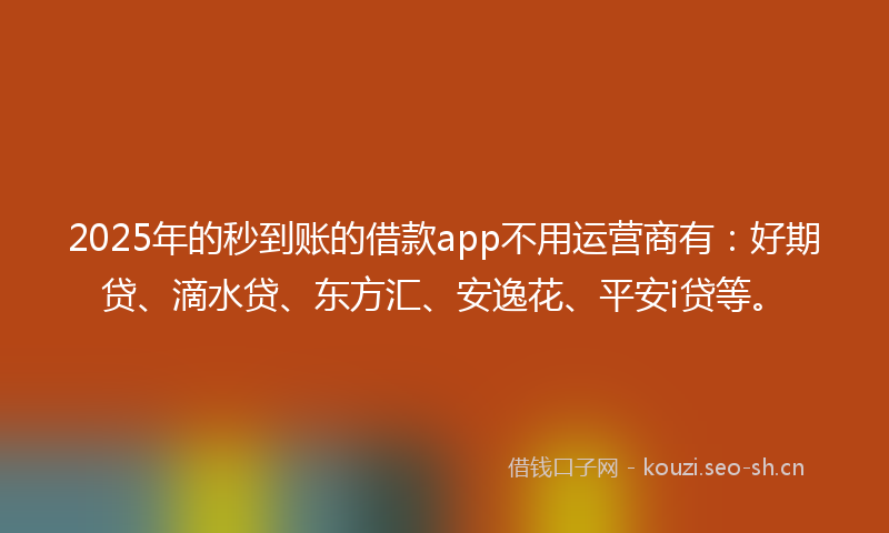 2025年的秒到账的借款app不用运营商有:好期贷、滴水贷、东方汇、安逸花、平安i贷等。