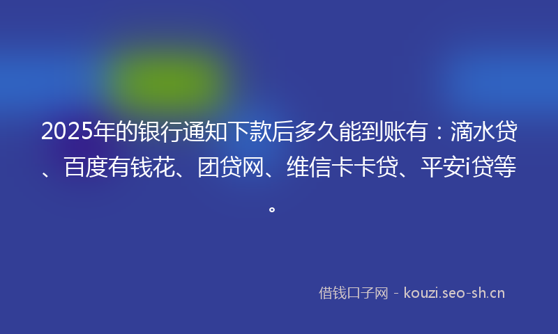 2025年的银行通知下款后多久能到账有：滴水贷、百度有钱花、团贷网、维信卡卡贷、平安i贷等。
