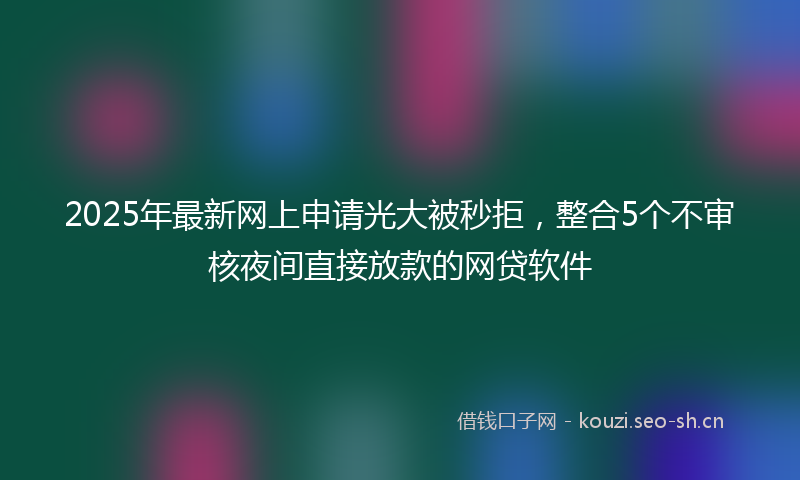 2025年最新网上申请光大被秒拒，整合5个不审核夜间直接放款的网贷软件
