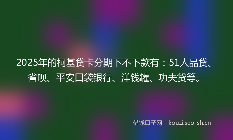 2025年的柯基贷卡分期下不下款有：51人品贷、省呗、平安口袋银行、洋钱罐、功夫贷等。