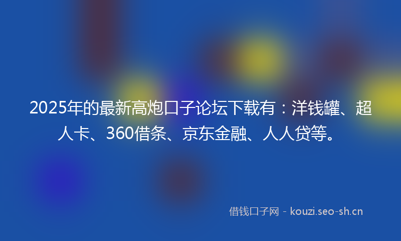 2025年的最新高炮口子论坛下载有：洋钱罐、超人卡、360借条、京东金融、人人贷等。