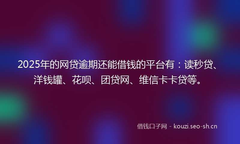 2025年的网贷逾期还能借钱的平台有：读秒贷、洋钱罐、花呗、团贷网、维信卡卡贷等。