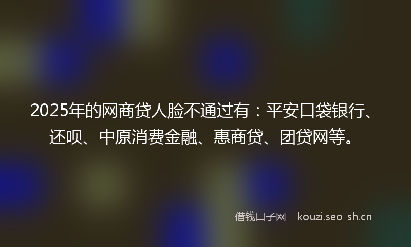 2025年的网商贷人脸不通过有：平安口袋银行、还呗、中原消费金融、惠商贷、团贷网等。