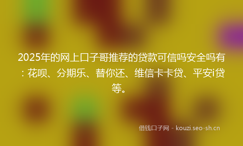 2025年的网上口子哥推荐的贷款可信吗安全吗有：花呗、分期乐、替你还、维信卡卡贷、平安i贷等。