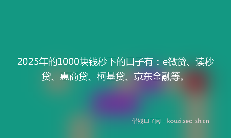 2025年的1000块钱秒下的口子有：e微贷、读秒贷、惠商贷、柯基贷、京东金融等。