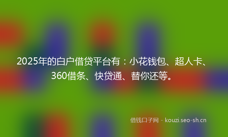 2025年的白户借贷平台有：小花钱包、超人卡、360借条、快贷通、替你还等。