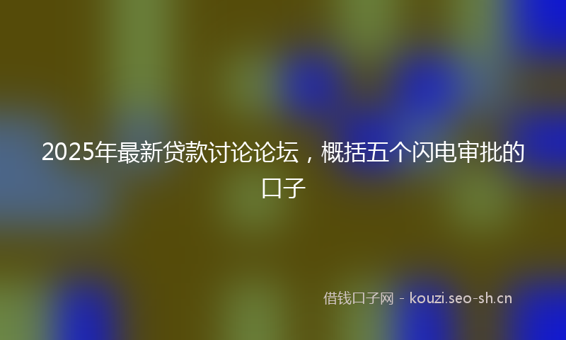 2025年最新贷款讨论论坛，概括五个闪电审批的口子