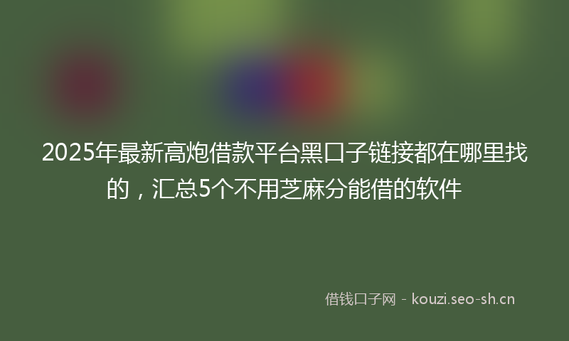 2025年最新高炮借款平台黑口子链接都在哪里找的，汇总5个不用芝麻分能借的软件