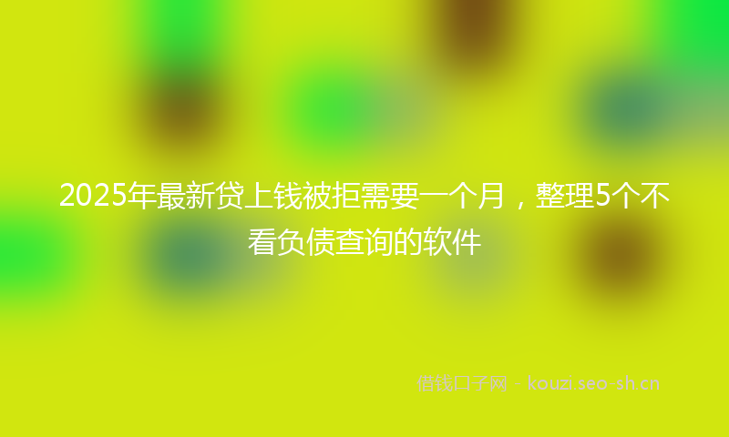 2025年最新贷上钱被拒需要一个月，整理5个不看负债查询的软件