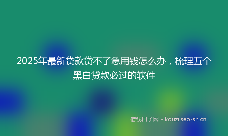 2025年最新贷款贷不了急用钱怎么办，梳理五个黑白贷款必过的软件