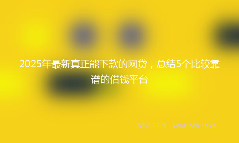 2025年最新真正能下款的网贷，总结5个比较靠谱的借钱平台