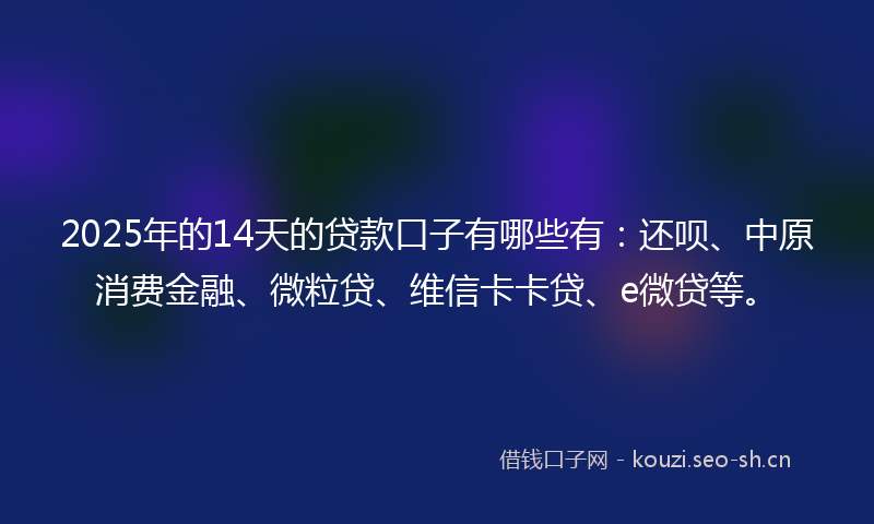 2025年的14天的贷款口子有哪些有：还呗、中原消费金融、微粒贷、维信卡卡贷、e微贷等。