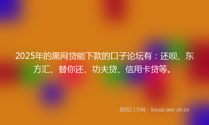 2025年的黑网贷能下款的口子论坛有：还呗、东方汇、替你还、功夫贷、信用卡贷等。