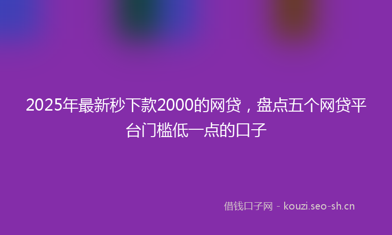 2025年最新秒下款2000的网贷，盘点五个网贷平台门槛低一点的口子