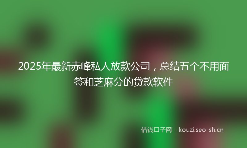 2025年最新赤峰私人放款公司，总结五个不用面签和芝麻分的贷款软件