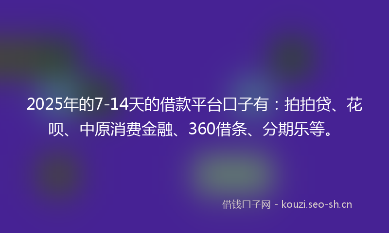 2025年的7-14天的借款平台口子有：拍拍贷、花呗、中原消费金融、360借条、分期乐等。