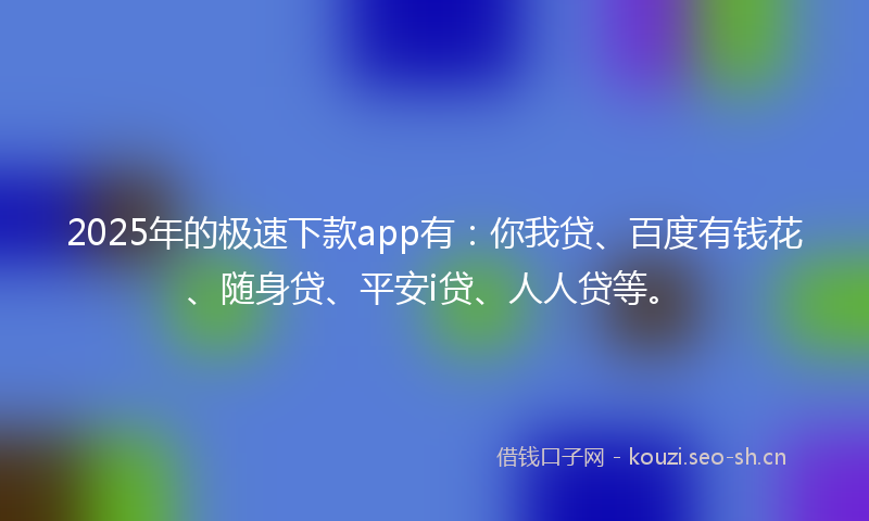 2025年的极速下款app有：你我贷、百度有钱花、随身贷、平安i贷、人人贷等。