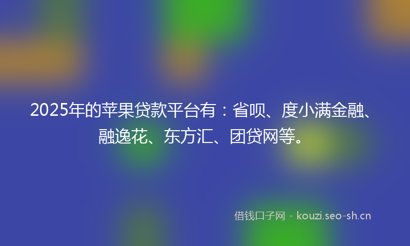 2025年的苹果贷款平台有：省呗、度小满金融、融逸花、东方汇、团贷网等。