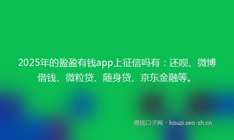 2025年的盈盈有钱app上征信吗有：还呗、微博借钱、微粒贷、随身贷、京东金融等。