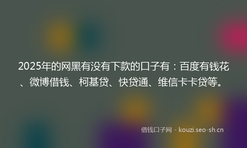 2025年的网黑有没有下款的口子有：百度有钱花、微博借钱、柯基贷、快贷通、维信卡卡贷等。