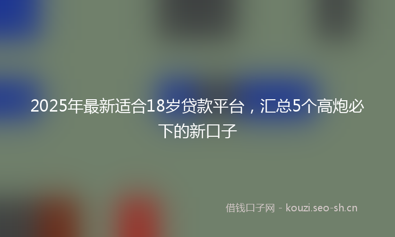 2025年最新适合18岁贷款平台，汇总5个高炮必下的新口子