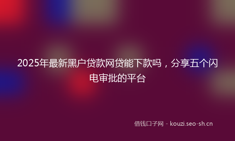 2025年最新黑户贷款网贷能下款吗，分享五个闪电审批的平台