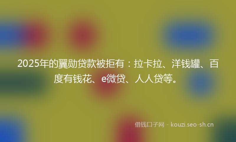 2025年的翼勋贷款被拒有：拉卡拉、洋钱罐、百度有钱花、e微贷、人人贷等。
