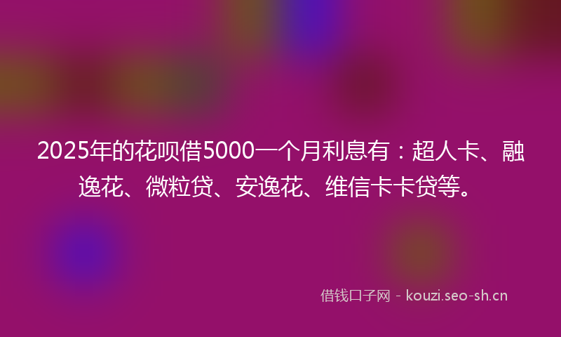 2025年的花呗借5000一个月利息有：超人卡、融逸花、微粒贷、安逸花、维信卡卡贷等。