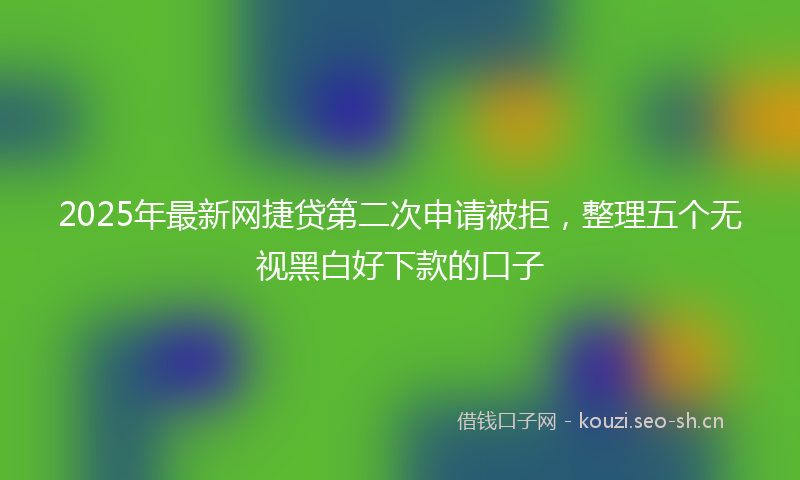 2025年最新网捷贷第二次申请被拒，整理五个无视黑白好下款的口子