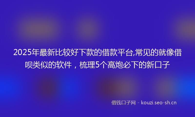 2025年最新比较好下款的借款平台,常见的就像借呗类似的软件，梳理5个高炮必下的新口子