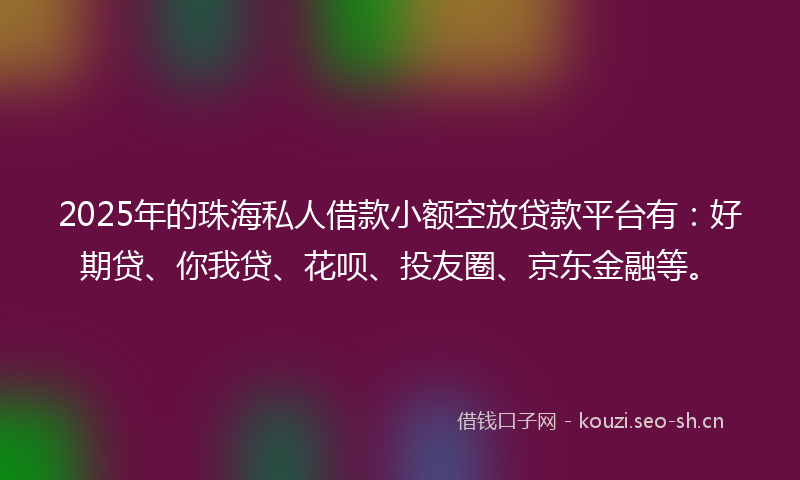 2025年的珠海私人借款小额空放贷款平台有：好期贷、你我贷、花呗、投友圈、京东金融等。