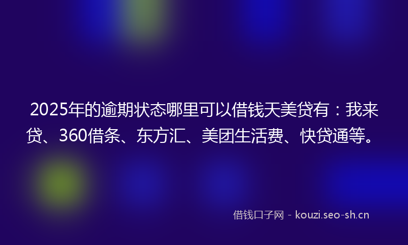 2025年的逾期状态哪里可以借钱天美贷有：我来贷、360借条、东方汇、美团生活费、快贷通等。