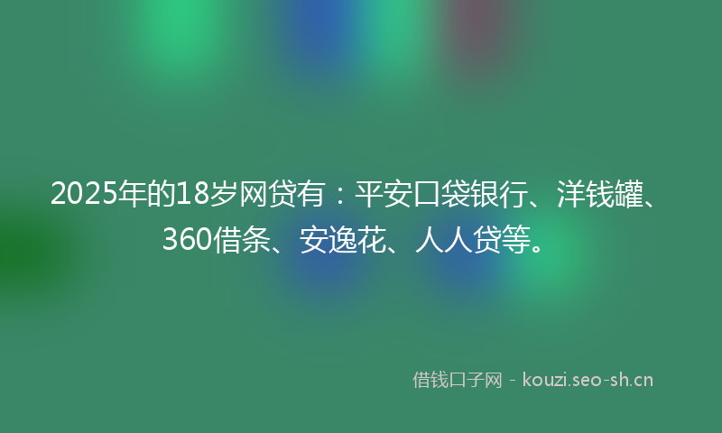 2025年的18岁网贷有：平安口袋银行、洋钱罐、360借条、安逸花、人人贷等。