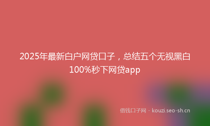 2025年最新白户网贷口子，总结五个无视黑白100%秒下网贷app