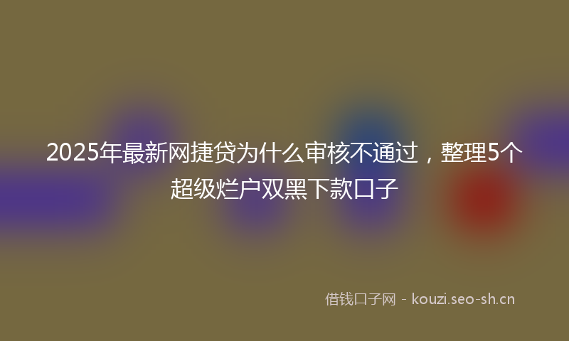2025年最新网捷贷为什么审核不通过，整理5个超级烂户双黑下款口子