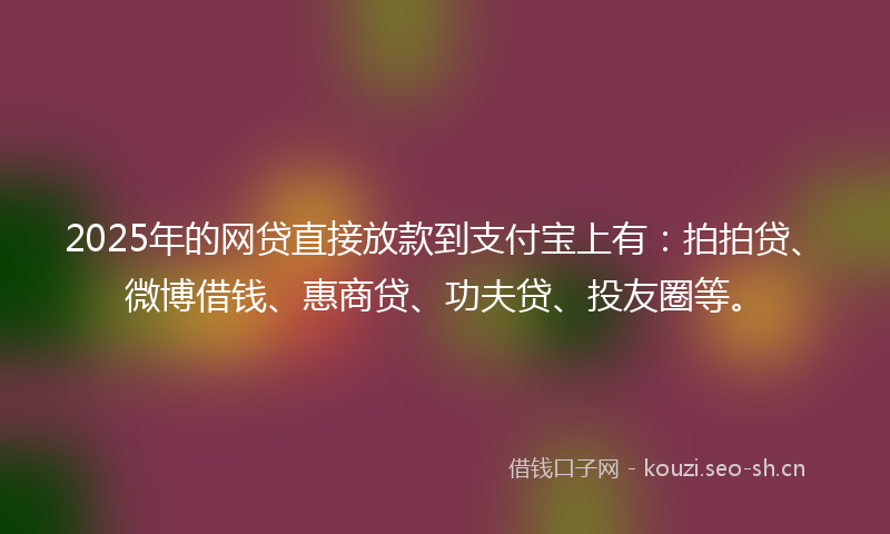 2025年的网贷直接放款到支付宝上有：拍拍贷、微博借钱、惠商贷、功夫贷、投友圈等。