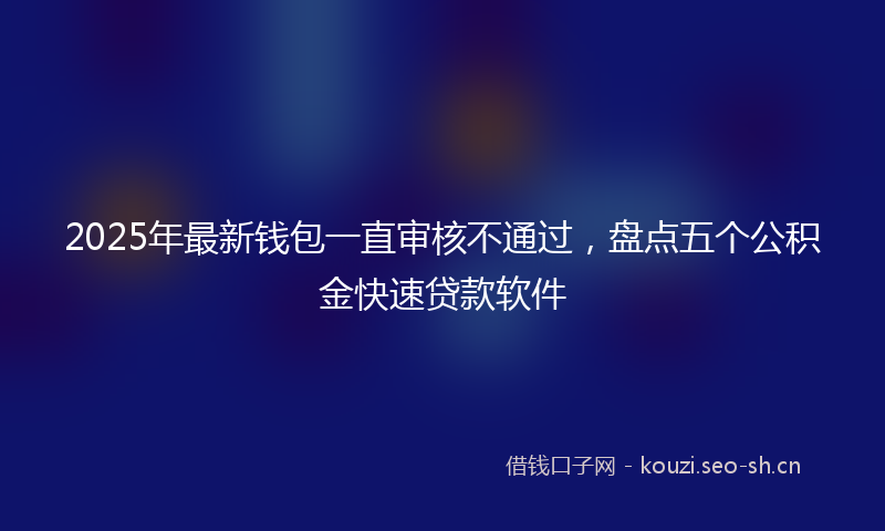 2025年最新钱包一直审核不通过，盘点五个公积金快速贷款软件