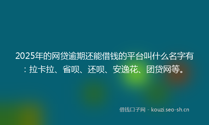2025年的网贷逾期还能借钱的平台叫什么名字有：拉卡拉、省呗、还呗、安逸花、团贷网等。