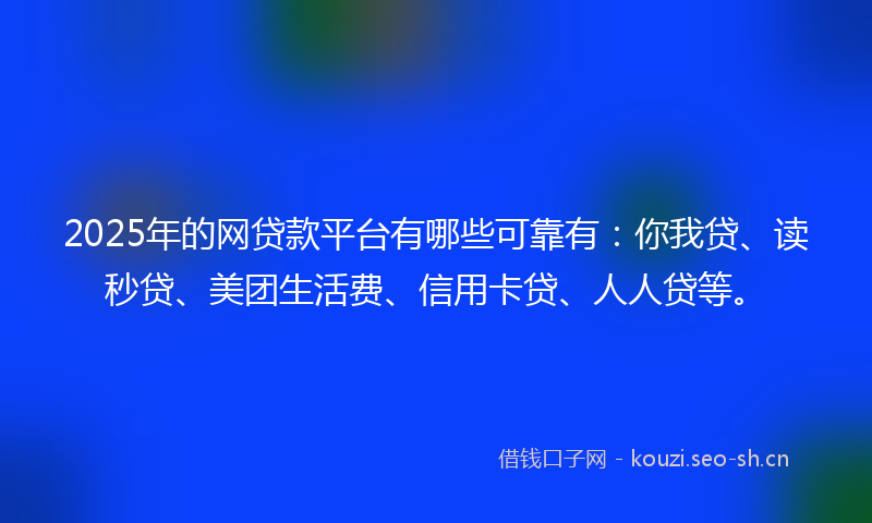 2025年的网贷款平台有哪些可靠有：你我贷、读秒贷、美团生活费、信用卡贷、人人贷等。